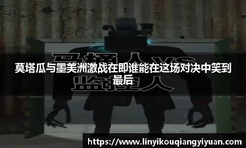莫塔瓜与墨美洲激战在即谁能在这场对决中笑到最后